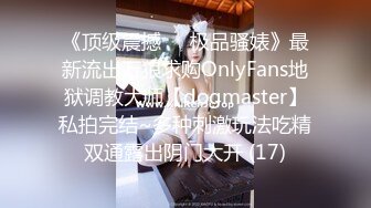 《顶级震撼㊙️极品骚婊》最新流出万狼求购OnlyFans地狱调教大师【dogmaster】私拍完结~多种刺激玩法吃精双通露出阴门大开 (17)