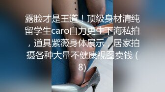 露脸才是王道！顶级身材清纯留学生caro自力更生下海私拍，道具紫薇身体展示，居家拍摄各种大量不健康视图卖钱 (8)