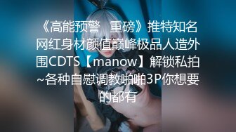 《高能预警✿重磅》推特知名网红身材颜值巅峰极品人造外围CDTS【manow】解锁私拍~各种自慰调教啪啪3P你想要的都有