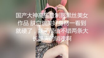 国产大神高质量制服黑丝美女作品 肤白貌美好身材一看到就硬了，妹子颜值不错两条大长腿夹的销魂啊