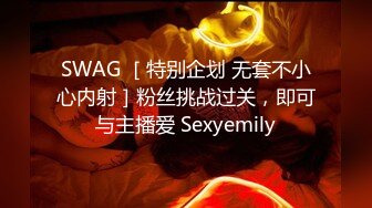 SWAG ［特别企划 无套不小心内射］粉丝挑战过关，即可与主播爱 Sexyemily