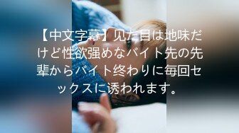 【中文字幕】见た目は地味だけど性欲强めなバイト先の先辈からバイト终わりに毎回セックスに诱われます。