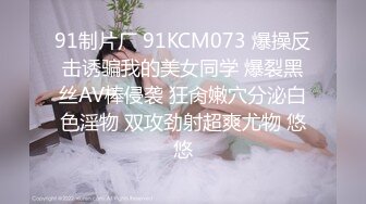 91制片厂 91KCM073 爆操反击诱骗我的美女同学 爆裂黑丝AV棒侵袭 狂肏嫩穴分泌白色淫物 双攻劲射超爽尤物 悠悠