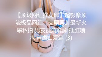 【顶级网红推女郎】超影像顶流极品网红『艾栗栗』最新火爆私拍 男友视角跪舔 插肛喷水 自虐口爱篇 (3)