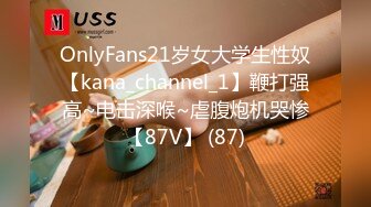 OnlyFans21岁女大学生性奴【kana_channel_1】鞭打强高~电击深喉~虐腹炮机哭惨【87V】 (87)