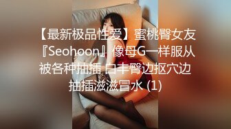 【最新极品性爱】蜜桃臀女友『Seohoon』像母G一样服从被各种抽插 白丰臀边抠穴边抽插滋滋冒水 (1)