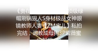 《贵在真实反差淫妻》顶级绿帽刷锅狠人S身材极品女神眼镜教师人妻【ZM宝儿】私拍完结，调教成母狗3P紫薇蜜穴粉嫩 (5)