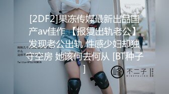 [2DF2]果冻传媒最新出品国产av佳作 【报复出轨老公】发现老公出轨 性感少妇却独守空房 她该何去何从 [BT种子]