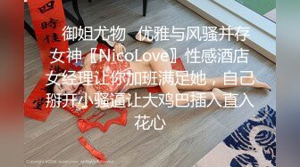 ✿御姐尤物✿优雅与风骚并存女神〖NicoLove〗性感酒店女经理让你加班满足她，自己掰开小骚逼让大鸡巴插入直入花心