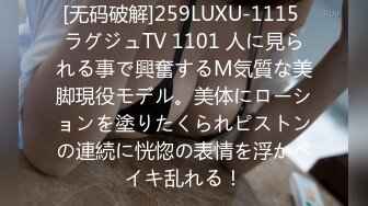 [无码破解]259LUXU-1115 ラグジュTV 1101 人に見られる事で興奮するM気質な美脚現役モデル。美体にローションを塗りたくられピストンの連続に恍惚の表情を浮かべイキ乱れる！