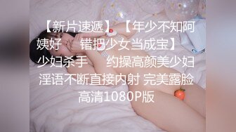 【新片速遞】 【年少不知阿姨好❤️错把少女当成宝】㊙️少妇杀手㊙️约操高颜美少妇 淫语不断直接内射 完美露脸 高清1080P版 