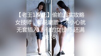 【老王1探花】偷拍真实攻略女技师，都说磨蹭，不小心就无套插入， 有的女技师 还满美 (6)