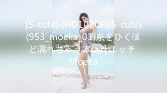 [S-cute] (HD1080P)(S-cute)(953_moeka_01)糸をひくほど濡れちゃう本気汁エッチ Moeka