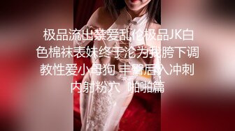  极品流出禁爱乱伦极品JK白色棉袜表妹终于沦为我胯下调教性爱小母狗 丰臀后入冲刺内射粉穴  啪啪篇