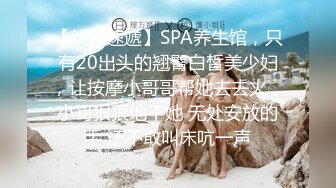 【新片速遞】SPA养生馆，只有20出头的翘臀白皙美少妇，让按摩小哥哥帮她去去火，小哥狠狠地干她 无处安放的手 还不敢叫床吭一声