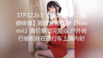 STP32263 【爆乳女神❤️重磅核弹】高铁紫薇女神『Naomii』高价解锁完整版 户外骑行被粉丝在自行车上操内射