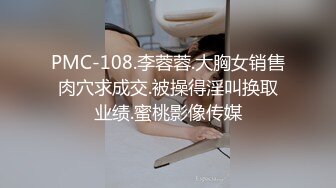 PMC-108.李蓉蓉.大胸女销售肉穴求成交.被操得淫叫换取业绩.蜜桃影像传媒