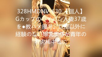 328HMDNV-630 【個人】Gカップのパイパン人妻37歳を●教ハメ撮り。旦那以外に経験のない爆乳奥様が青年の若肉棒中毒に