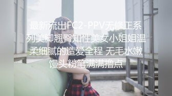 最新流出FC2-PPV无修正系列美脚翘臀知性美女小姐姐温柔细腻的造爱全程 无毛水嫩馒头粉笔满满撸点