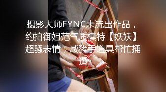 摄影大师FYNC未流出作品，约拍御姐范气质模特【妖妖】超骚表情，咸猪手道具帮忙捅逼