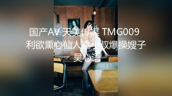 国产AV 天美传媒 TMG009 利欲熏心仙人跳小叔爆操嫂子 吴心语