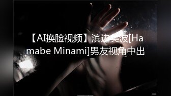 【AI换脸视频】滨边美波[Hamabe Minami]男友视角中出