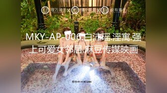 MKY-AP-006.白沛瑶.淫寓.强上可爱女邻居.麻豆传媒映画