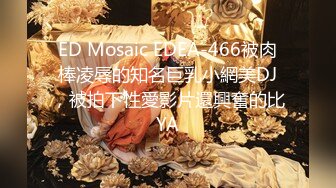 ED Mosaic EDEA-466被肉棒凌辱的知名巨乳小網美DJ，被拍下性愛影片還興奮的比YA